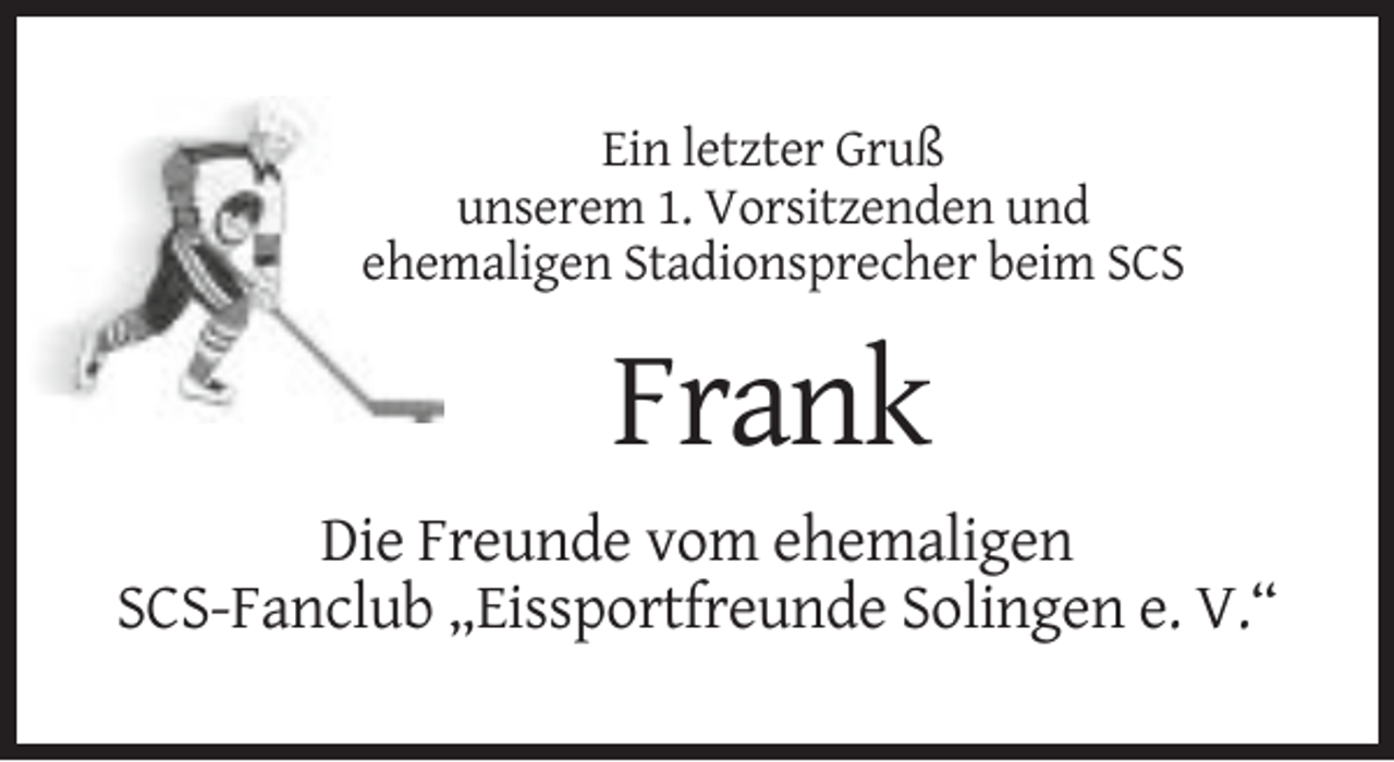 <p>Ein letzter Gruß<br />unserem 1. Vorsitzenden und<br />ehemaligen Stadionsprecher beim SCS</p><p>Frank<br />Die Freunde vom ehemaligen<br />SCS-Fanclub „Eissportfreunde Solingen e. V.“</p>