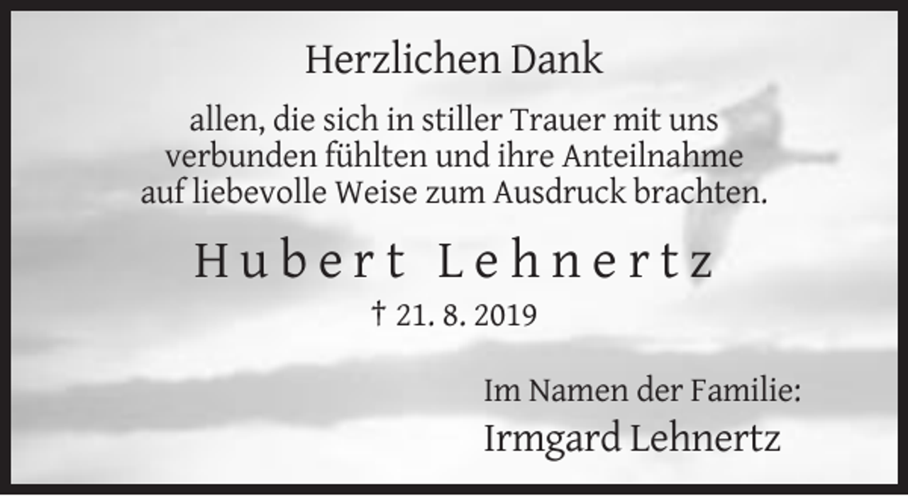 <p>Herzlichen Dank<br />allen, die sich in stiller Trauer mit uns<br />verbunden fühlten und ihre Anteilnahme<br />auf liebevolle Weise zum Ausdruck brachten.</p><p>Hubert Lehnertz<br />† 21. 8. 2019<br />Im Namen der Familie:</p><p>Irmgard Lehnertz</p>