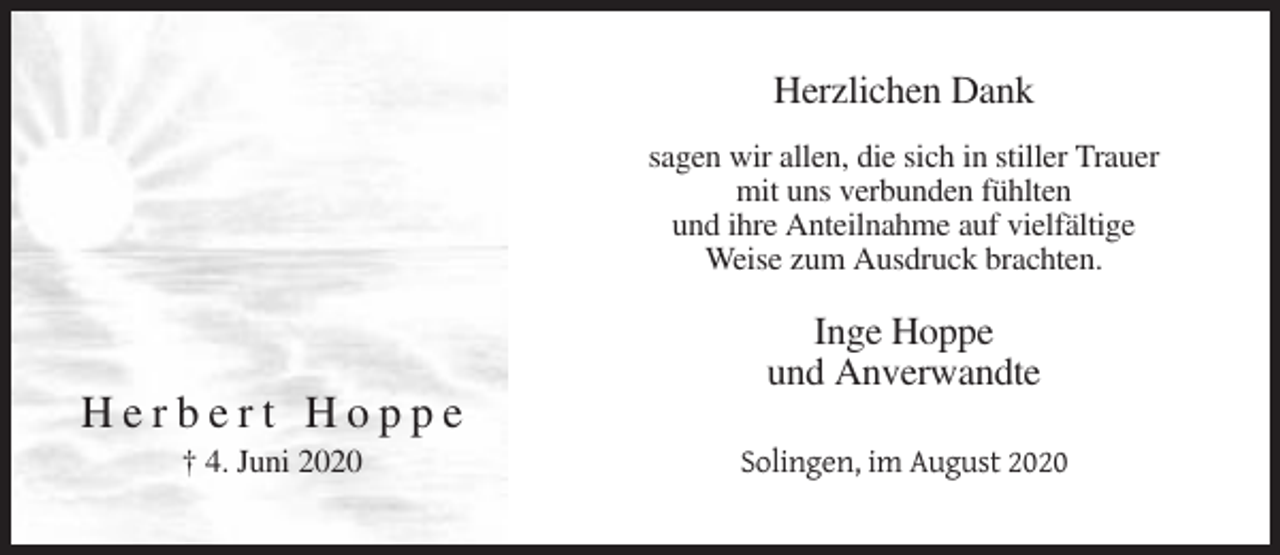 <p>Herzlichen Dank<br />sagen wir allen, die sich in stiller Trauer<br />mit uns verbunden fühlten<br />und ihre Anteilnahme auf vielfältige<br />Weise zum Ausdruck brachten.</p><p>Inge Hoppe<br />und Anverwandte</p><p>Herbert Hoppe<br />† 4. Juni 2020</p><p>Solingen, im August 2020</p>