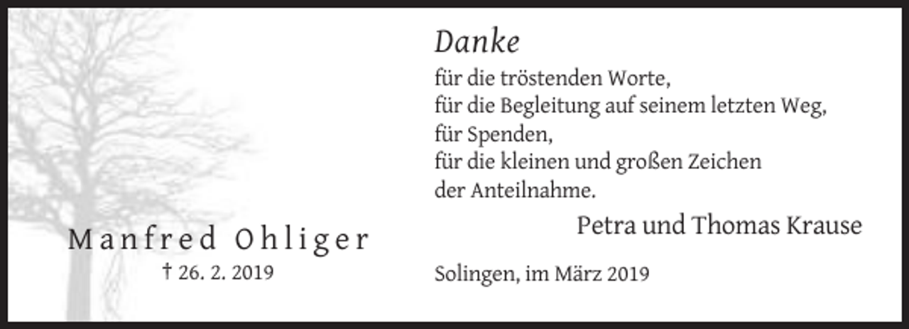 <p>Danke<br />für die tröstenden Worte,<br />für die Begleitung auf seinem letzten Weg,<br />für Spenden,<br />für die kleinen und großen Zeichen<br />der Anteilnahme.</p><p>Petra und Thomas Krause</p><p>Manfred Ohliger<br />† 26. 2. 2019</p><p>Solingen, im März 2019</p>