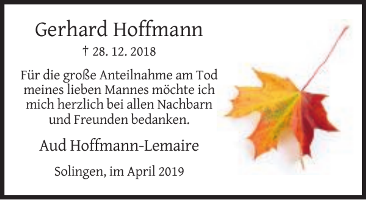 <p>Gerhard Hoffmann<br />† 28. 12. 2018<br />Für die große Anteilnahme am Tod<br />meines lieben Mannes möchte ich<br />mich herzlich bei allen Nachbarn<br />und Freunden bedanken.</p><p>Aud Hoffmann-Lemaire<br />Solingen, im April 2019</p>