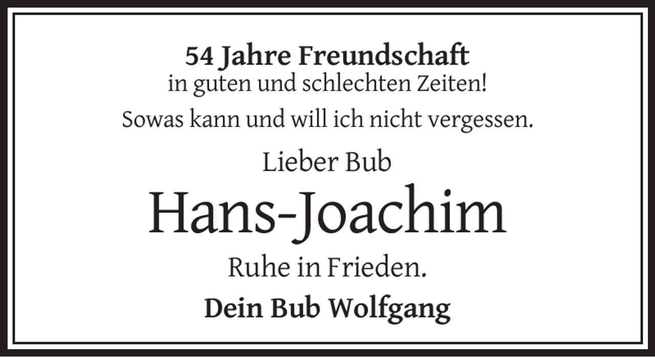 <p>54 Jahre Freundschaft<br />in guten und schlechten Zeiten!<br />Sowas kann und will ich nicht vergessen.</p><p>Lieber Bub</p><p>Hans-Joachim<br />Ruhe in Frieden.<br />Dein Bub Wolfgang</p>