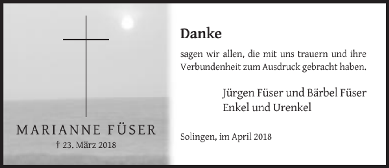 <p>Danke<br />sagen wir allen, die mit uns trauern und ihre<br />Verbundenheit zum Ausdruck gebracht haben.</p><p>Jürgen Füser und Bärbel Füser<br />Enkel und Urenkel</p><p>MARIANNE FÜSER<br />Solingen, im April 2018<br />† 23. März 2018</p>