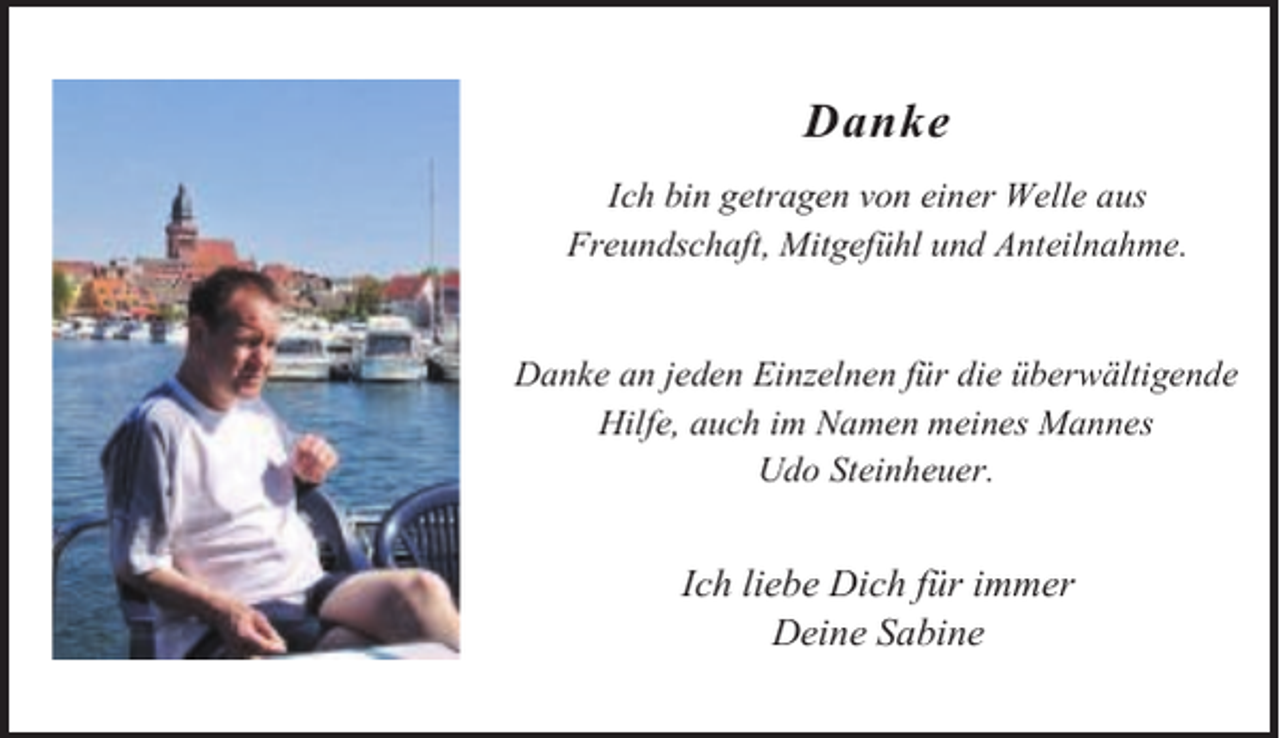 <p>'DQNH<br />,FK ELQ JHWUDJHQ YRQ HLQHU :HOOH DXV<br />)UHXQGVFKDIW 0LWJHIKO XQG $QWHLOQDKPH<br />'DQNH DQ MHGHQ (LQ]HOQHQ IU GLH EHUZlOWLJHQGH<br />+LOIH DXFK LP 1DPHQ PHLQHV 0DQQHV<br />8GR 6WHLQKHXHU</p><p>,FK OLHEH 'LFK IU LPPHU<br />'HLQH 6DELQH</p>