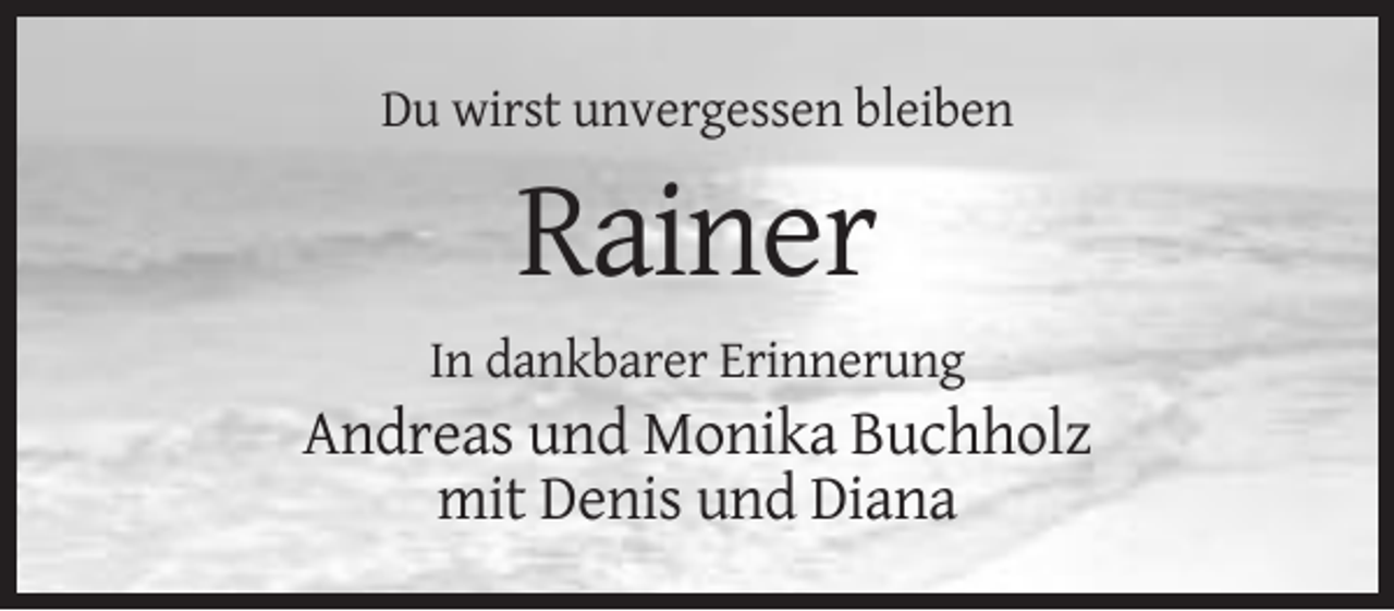 <p>Du wirst unvergessen bleiben</p><p>Rainer<br />In dankbarer Erinnerung</p><p>Andreas und Monika Buchholz<br />mit Denis und Diana</p>