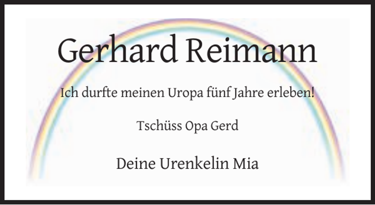 <p>Gerhard Reimann<br />Ich durfte meinen Uropa fünf Jahre erleben!<br />Tschüss Opa Gerd</p><p>Deine Urenkelin Mia</p>