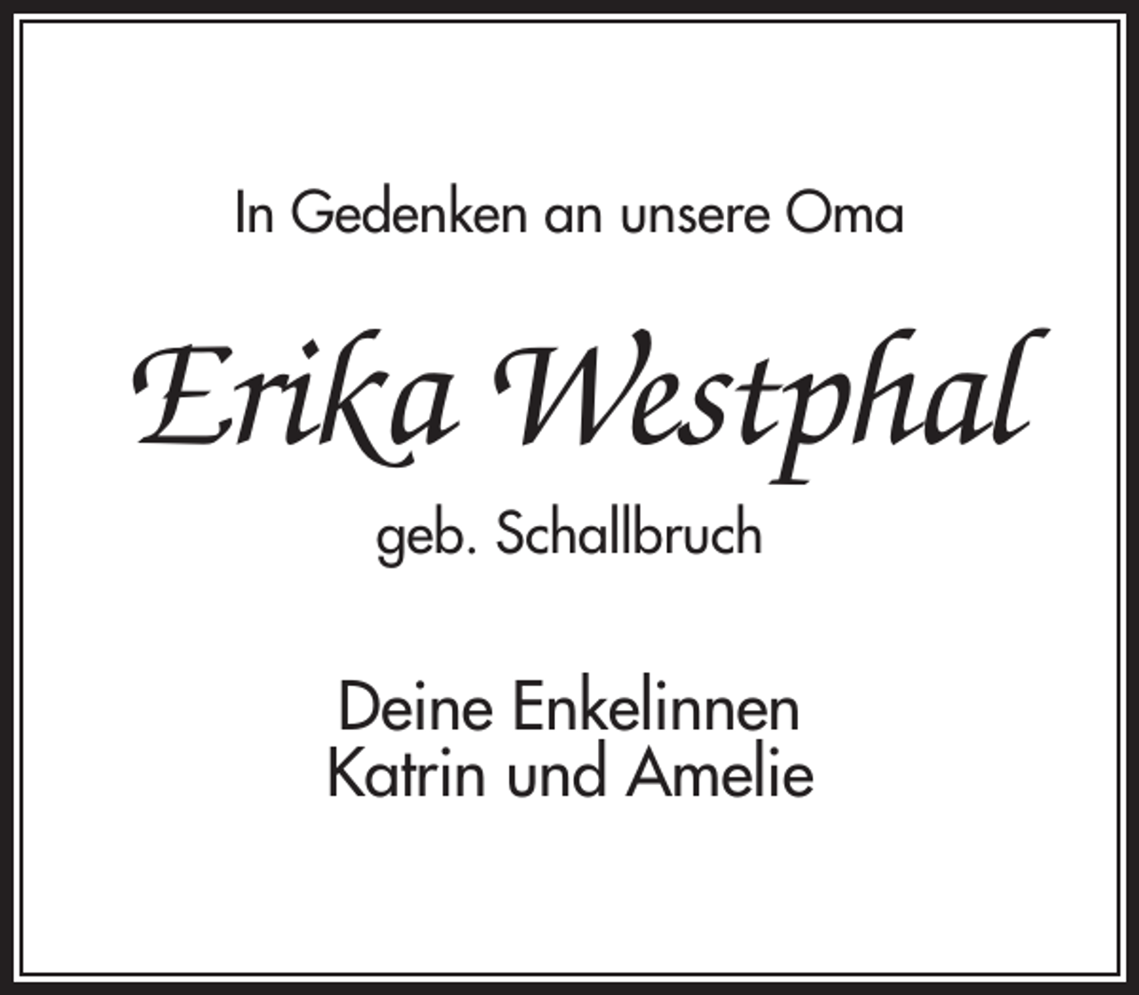 <p>In Gedenken an unsere Oma</p><p>Erika Westphal<br />geb. Schallbruch</p><p>Deine Enkelinnen<br />Katrin und Amelie</p>