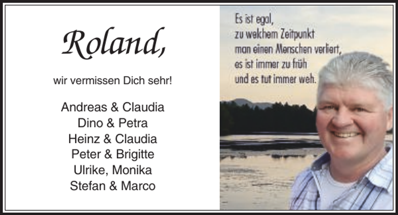 <p>Roland,<br />wir vermissen Dich sehr!</p><p>Andreas &amp; Claudia<br />Dino &amp; Petra<br />Heinz &amp; Claudia<br />Peter &amp; Brigitte<br />Ulrike, Monika<br />Stefan &amp; Marco</p>