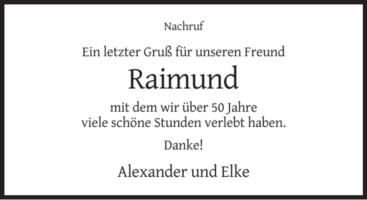 <p>Nachruf</p><p>Ein letzter Gruß für unseren Freund</p><p>Raimund<br />mit dem wir über 50 Jahre<br />viele schöne Stunden verlebt haben.<br />Danke!</p><p>Alexander und Elke</p>