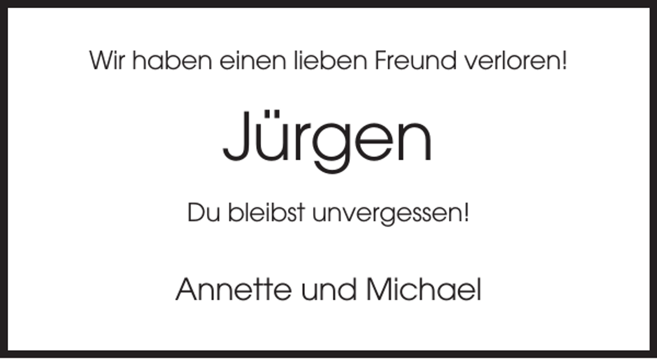 <p>Wir haben einen lieben Freund verloren!</p><p>Jürgen<br />Du bleibst unvergessen!</p><p>Annette und Michael</p>