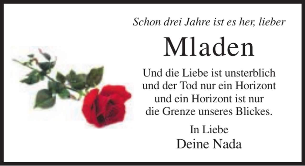 <p>Schon drei Jahre ist es her, lieber</p><p>Mladen<br />Und die Liebe ist unsterblich<br />und der Tod nur ein Horizont<br />und ein Horizont ist nur<br />die Grenze unseres Blickes.<br />In Liebe</p><p>Deine Nada</p>