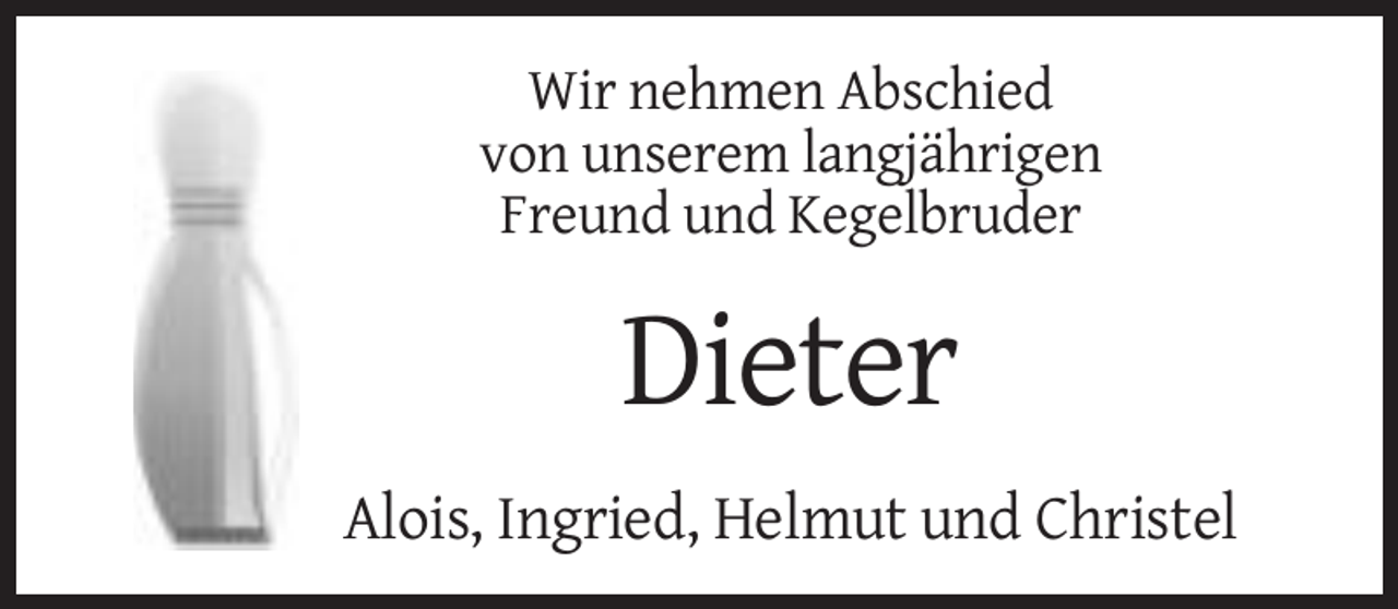 <p>Wir nehmen Abschied<br />von unserem langjährigen<br />Freund und Kegelbruder</p><p>Dieter<br />Alois, Ingried, Helmut und Christel</p>