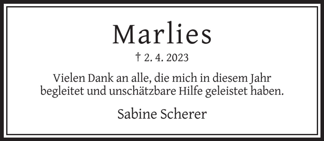 <p>Marlies<br />† 2. 4. 2023<br />Vielen Dank an alle, die mich in diesem Jahr<br />begleitet und unschätzbare Hilfe geleistet haben.</p><p>Sabine Scherer</p>