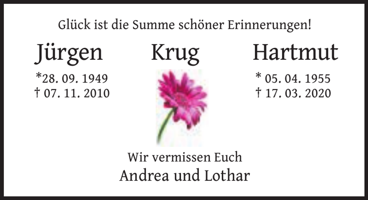 <p>Glück ist die Summe schöner Erinnerungen!</p><p>Jürgen</p><p>Krug</p><p>*28. 09. 1949<br />† 07. 11. 2010</p><p>Hartmut<br />* 05. 04. 1955<br />† 17. 03. 2020</p><p>Wir vermissen Euch</p><p>Andrea und Lothar</p>