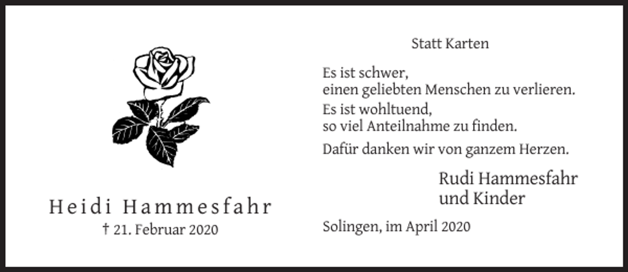 <p>Statt Karten<br />Es ist schwer,<br />einen geliebten Menschen zu verlieren.<br />Es ist wohltuend,<br />so viel Anteilnahme zu finden.<br />Dafür danken wir von ganzem Herzen.</p><p>Rudi Hammesfahr<br />und Kinder</p><p>Heidi Hammesfahr<br />† 21. Februar 2020</p><p>Solingen, im April 2020</p>