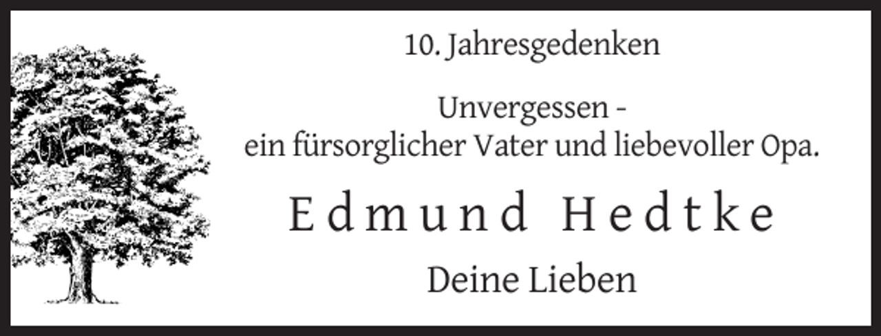 <p>10. Jahresgedenken<br />Unvergessen ein fürsorglicher Vater und liebevoller Opa.</p><p>Edmund Hedtke<br />Deine Lieben</p>