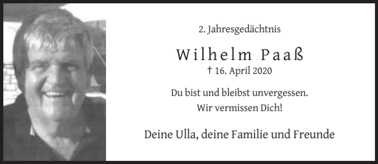 <p>2. Jahresgedächtnis</p><p>Wilhelm Paaß<br />† 16. April 2020<br />Du bist und bleibst unvergessen.<br />Wir vermissen Dich!</p><p>Deine Ulla, deine Familie und Freunde</p>