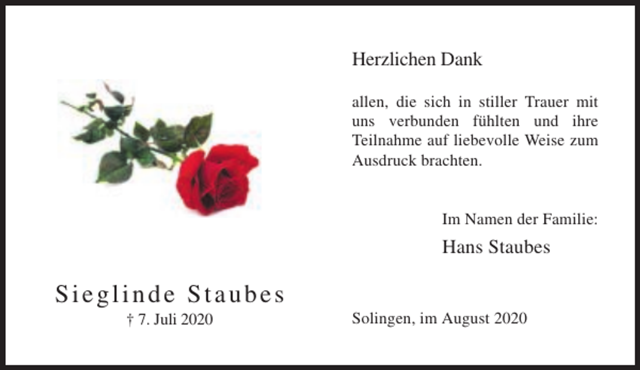 <p>Herzlichen Dank<br />allen, die sich in stiller Trauer mit<br />uns verbunden fühlten und ihre<br />Teilnahme auf liebevolle Weise zum<br />Ausdruck brachten.</p><p>Im Namen der Familie:</p><p>Hans Staubes</p><p>Sieglinde Staubes<br />† 7. Juli 2020</p><p>Solingen, im August 2020</p>