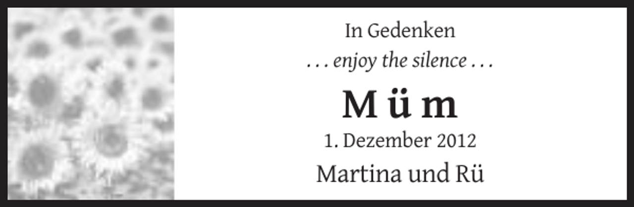 <p>In Gedenken<br />. . . enjoy the silence . . .</p><p>Müm<br />1. Dezember 2012</p><p>Martina und Rü</p>