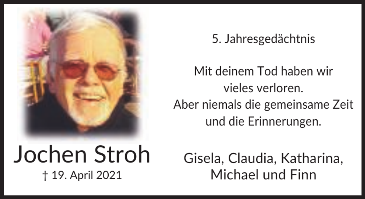 <p>5. Jahresgedächtnis<br />Mit deinem Tod haben wir<br />vieles verloren.<br />Aber niemals die gemeinsame Zeit<br />und die Erinnerungen.</p><p>Jochen Stroh<br />† 19. April 2021</p><p>Gisela, Claudia, Katharina,<br />Michael und Finn</p>