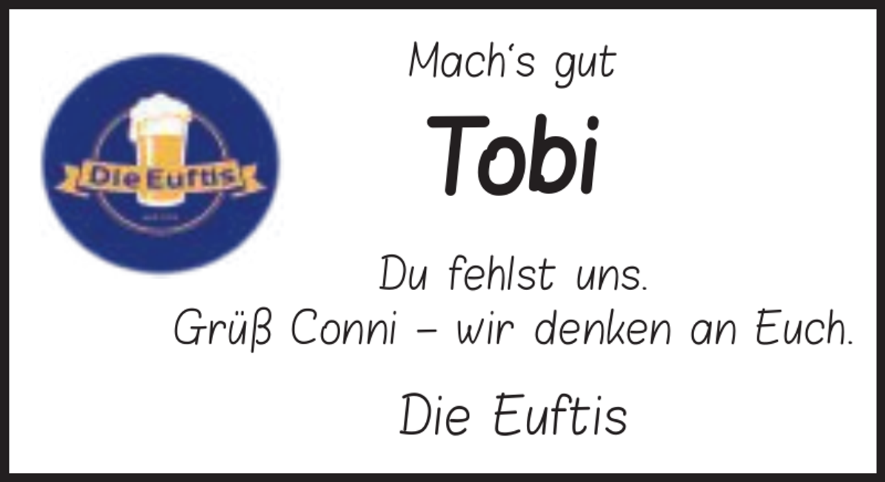 <p>Mach‘s gut</p><p>Tobi<br />Du fehlst uns.<br />Grüß Conni – wir denken an Euch.</p><p>Die Euftis</p>