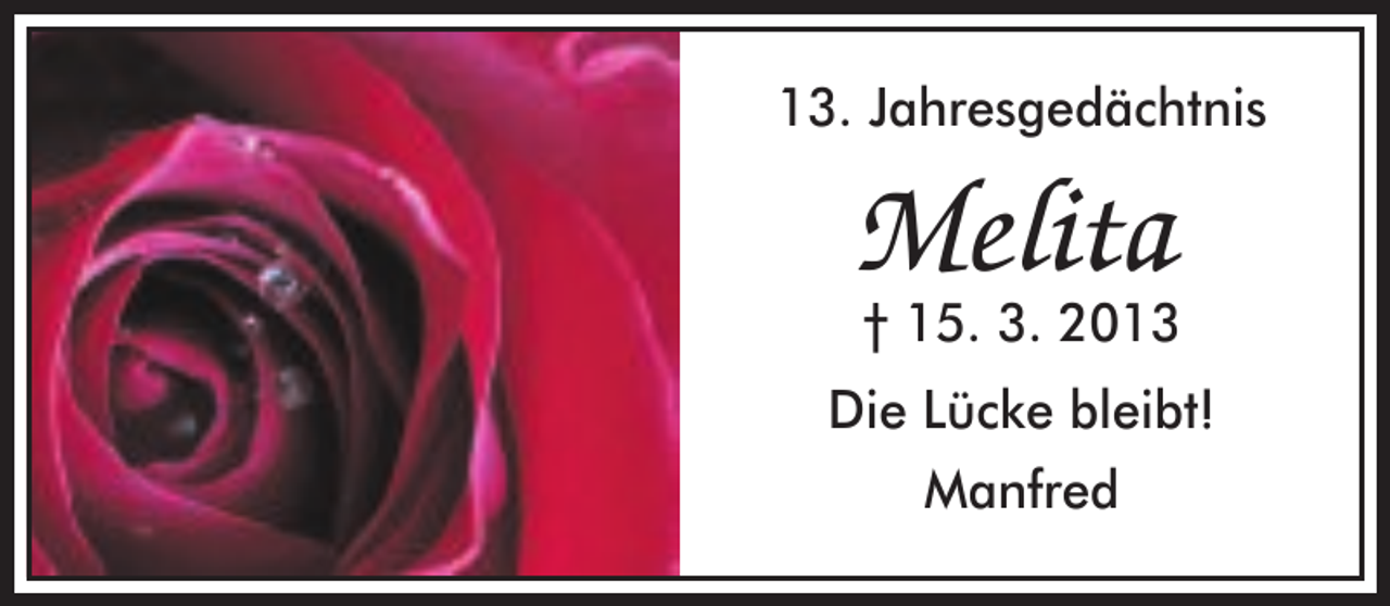 <p>13. Jahresgedächtnis</p><p>Melita</p><p>† 15. 3. 2013<br />Die Lücke bleibt!<br />Manfred</p>