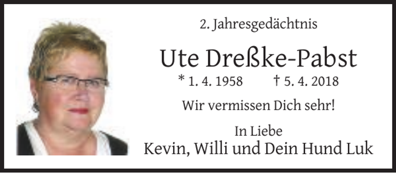 <p>2. Jahresgedächtnis</p><p>Ute Dreßke-Pabst<br />* 1. 4. 1958</p><p>† 5. 4. 2018</p><p>Wir vermissen Dich sehr!<br />In Liebe</p><p>Kevin, Willi und Dein Hund Luk</p>