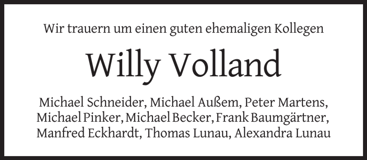 <p>Wir trauern um einen guten ehemaligen Kollegen</p><p>Willy Volland<br />Michael Schneider, Michael Außem, Peter Martens,<br />Michael Pinker, Michael Becker, Frank Baumgärtner,<br />Manfred Eckhardt, Thomas Lunau, Alexandra Lunau</p>