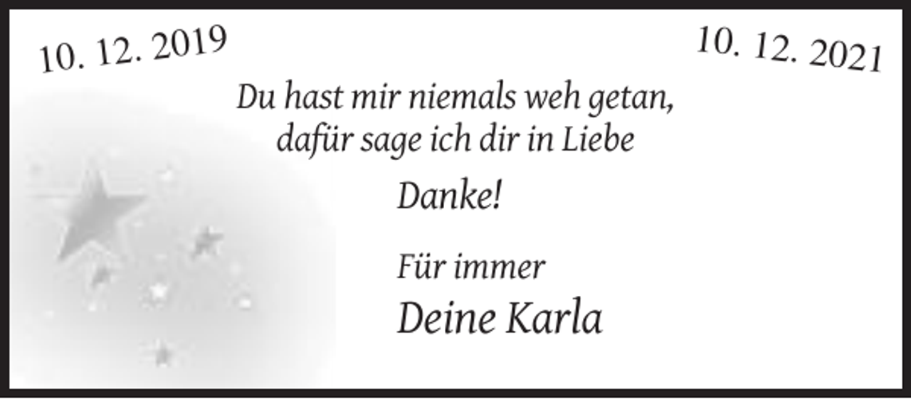 <p>10. 12. 202</p><p>9</p><p>10. 12. 20</p><p>Du hast mir niemals weh getan,<br />dafür sage ich dir in Liebe</p><p>Danke!<br />Für immer</p><p>Deine Karla</p>