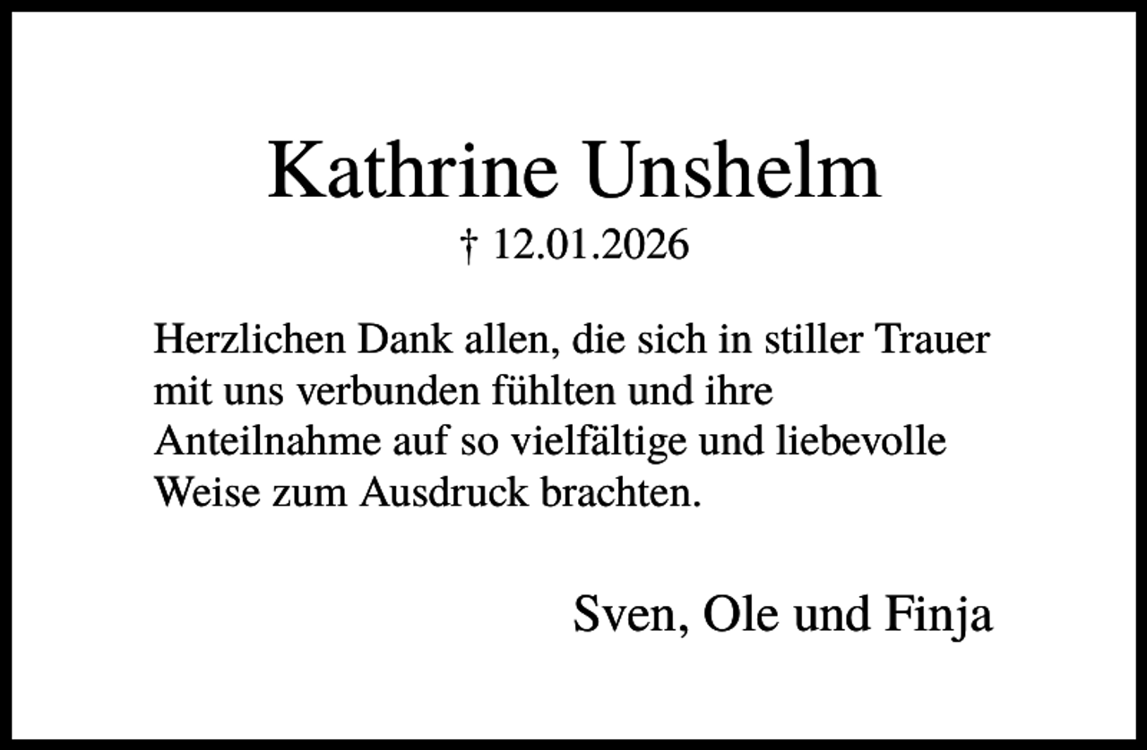 <p>Kathrine Unshelm<br />† 12.01.2026<br />Herzlichen Dank allen, die sich in stiller Trauer<br />mit uns verbunden fühlten und ihre<br />Anteilnahme auf so vielfältige und liebevolle<br />Weise zum Ausdruck brachten.</p><p>Sven, Ole und Finja</p>