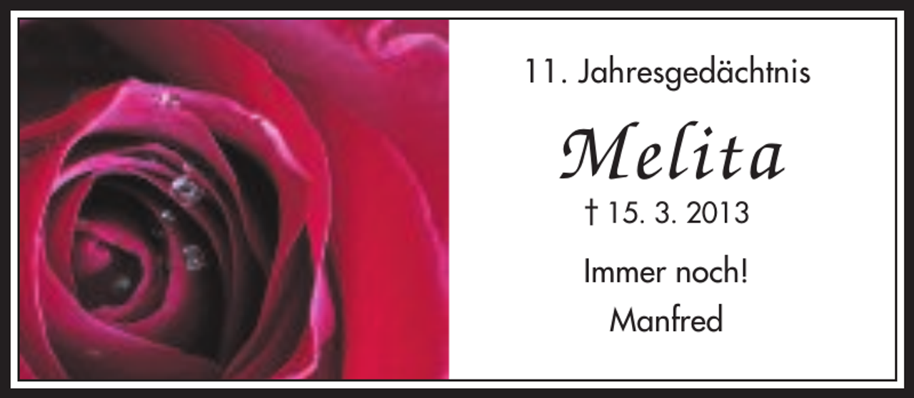 <p>11. Jahresgedächtnis</p><p>Melita<br />† 15. 3. 2013</p><p>Immer noch!<br />Manfred</p>