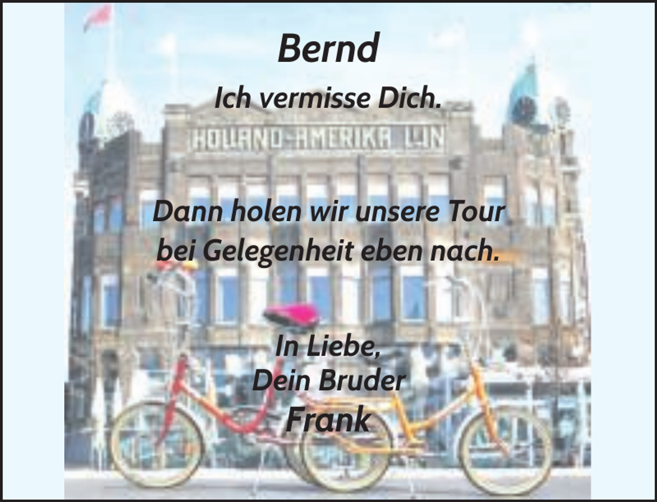 <p>Bernd<br />Ich vermisse Dich.</p><p>Dann holen wir unsere Tour<br />bei Gelegenheit eben nach.<br />In Liebe,<br />Dein Bruder</p><p>Frank</p>