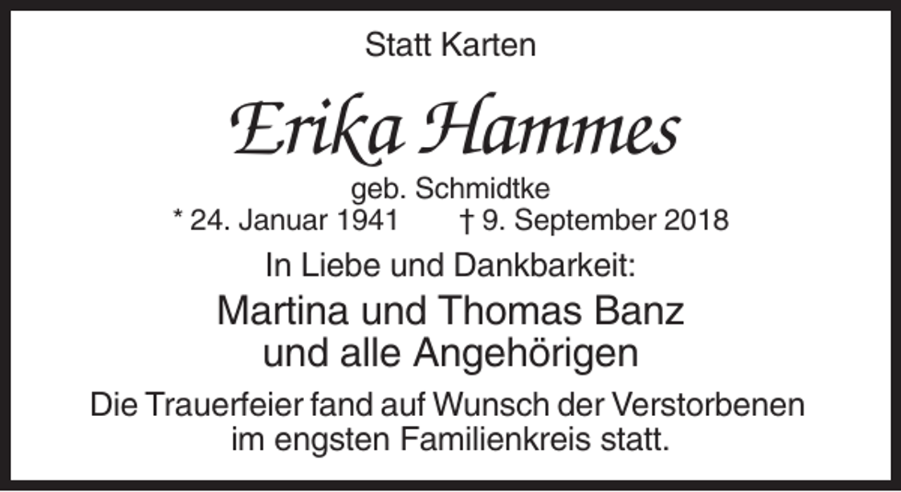 <p>Statt Karten</p><p>Erika Hammes<br />geb. Schmidtke<br />* 24. Januar 1941<br />† 9. September 2018</p><p>In Liebe und Dankbarkeit:</p><p>Martina und Thomas Banz<br />und alle Angehörigen<br />Die Trauerfeier fand auf Wunsch der Verstorbenen<br />im engsten Familienkreis statt.</p>