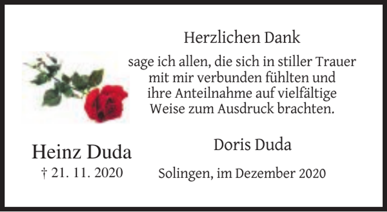<p>Herzlichen Dank<br />sage ich allen, die sich in stiller Trauer<br />mit mir verbunden fühlten und<br />ihre Anteilnahme auf vielfältige<br />Weise zum Ausdruck brachten.</p><p>Heinz Duda<br />† 21. 11. 2020</p><p>Doris Duda<br />Solingen, im Dezember 2020</p>