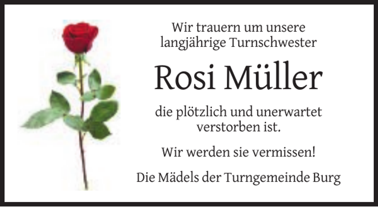 <p>Wir trauern um unsere<br />langjährige Turnschwester</p><p>Rosi Müller<br />die plötzlich und unerwartet<br />verstorben ist.<br />Wir werden sie vermissen!<br />Die Mädels der Turngemeinde Burg</p>