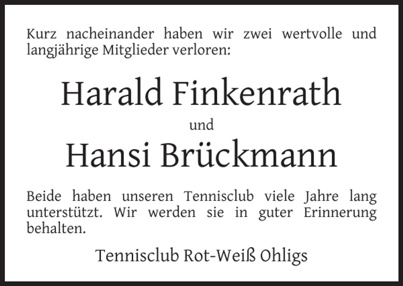 <p>Kurz nacheinander haben wir zwei wertvolle und<br />langjährige Mitglieder verloren:</p><p>Harald Finkenrath<br />und</p><p>Hansi Brückmann<br />Beide haben unseren Tennisclub viele Jahre lang<br />unterstützt. Wir werden sie in guter Erinnerung<br />behalten.</p><p>Tennisclub Rot-Weiß Ohligs</p>