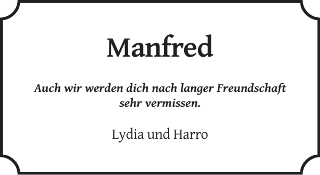 <p>Manfred<br />Auch wir werden dich nach langer Freundschaft<br />sehr vermissen.</p><p>Lydia und Harro</p>