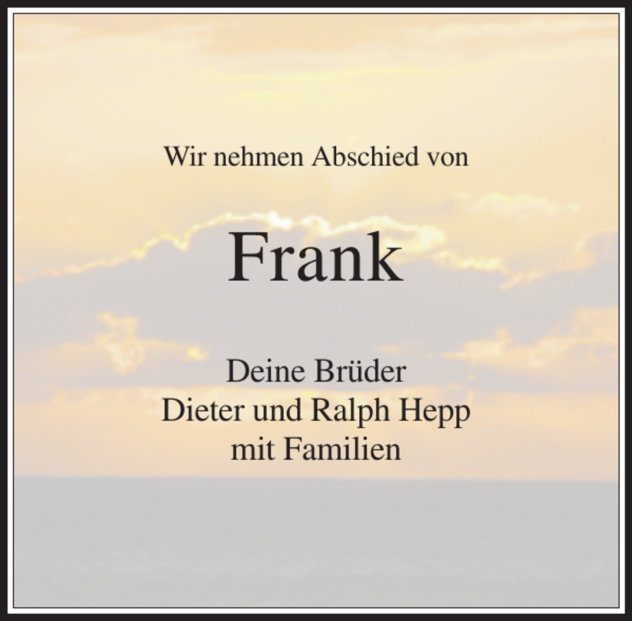 <p>Wir nehmen Abschied von</p><p>Frank<br />Deine Brüder<br />Dieter und Ralph Hepp<br />mit Familien</p>