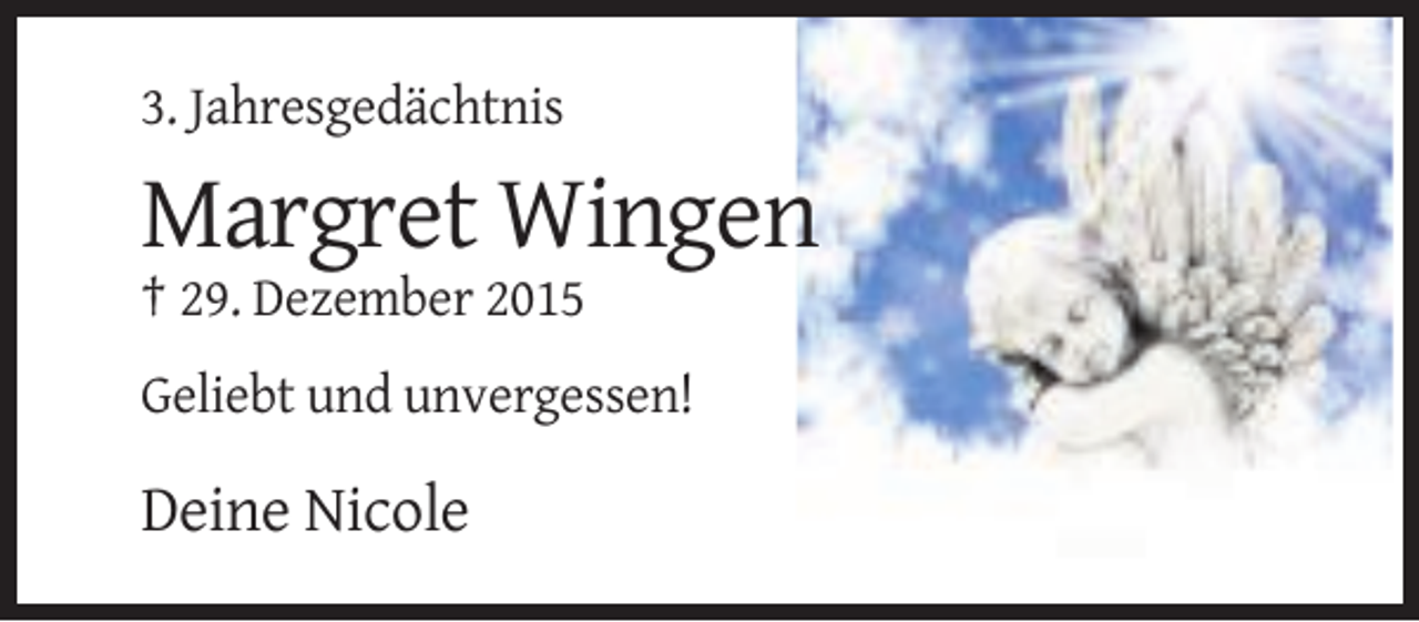 <p>3. Jahresgedächtnis</p><p>Margret Wingen<br />† 29. Dezember 2015<br />Geliebt und unvergessen!</p><p>Deine Nicole</p>