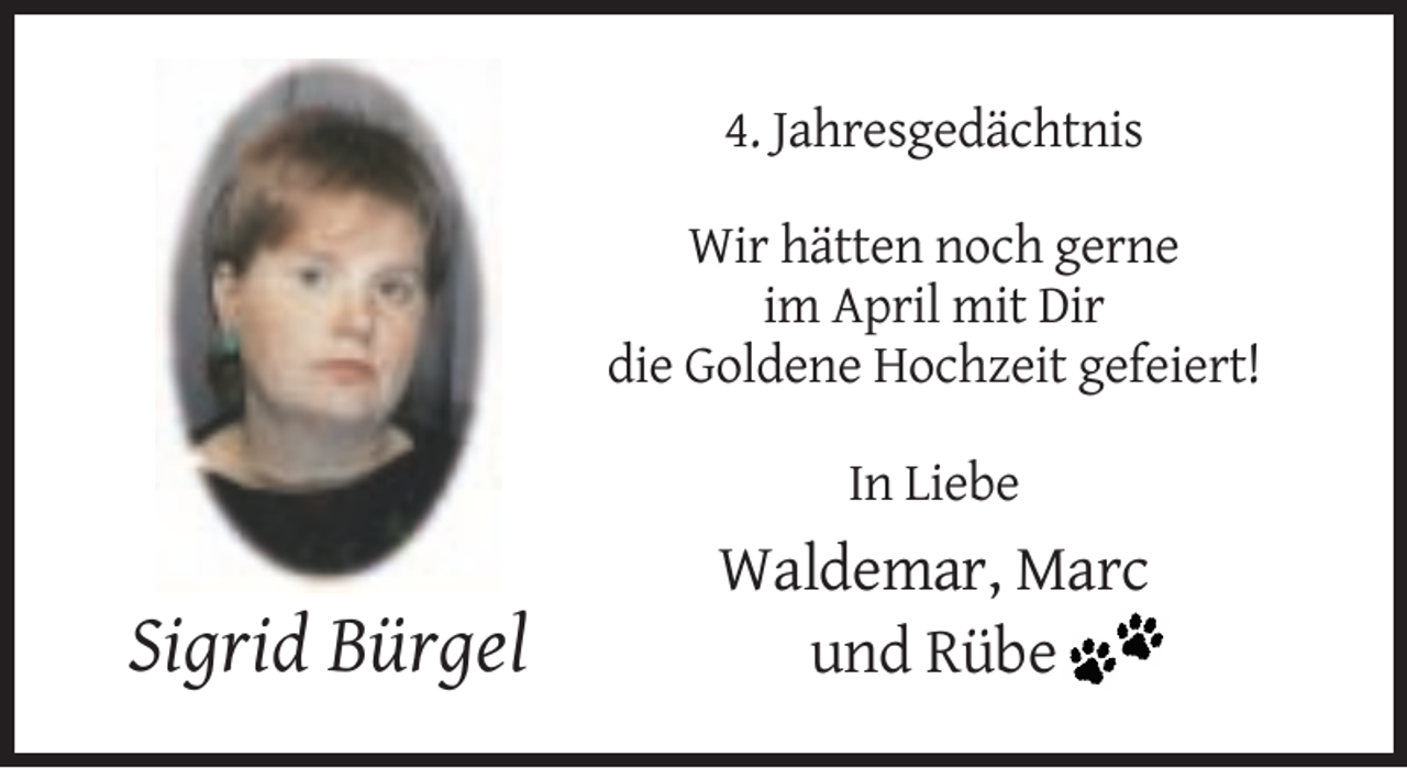 <p>4. Jahresgedächtnis<br />Wir hätten noch gerne<br />im April mit Dir<br />die Goldene Hochzeit gefeiert!<br />In Liebe</p><p>Sigrid Bürgel</p><p>Waldemar, Marc<br />und Rübe</p>