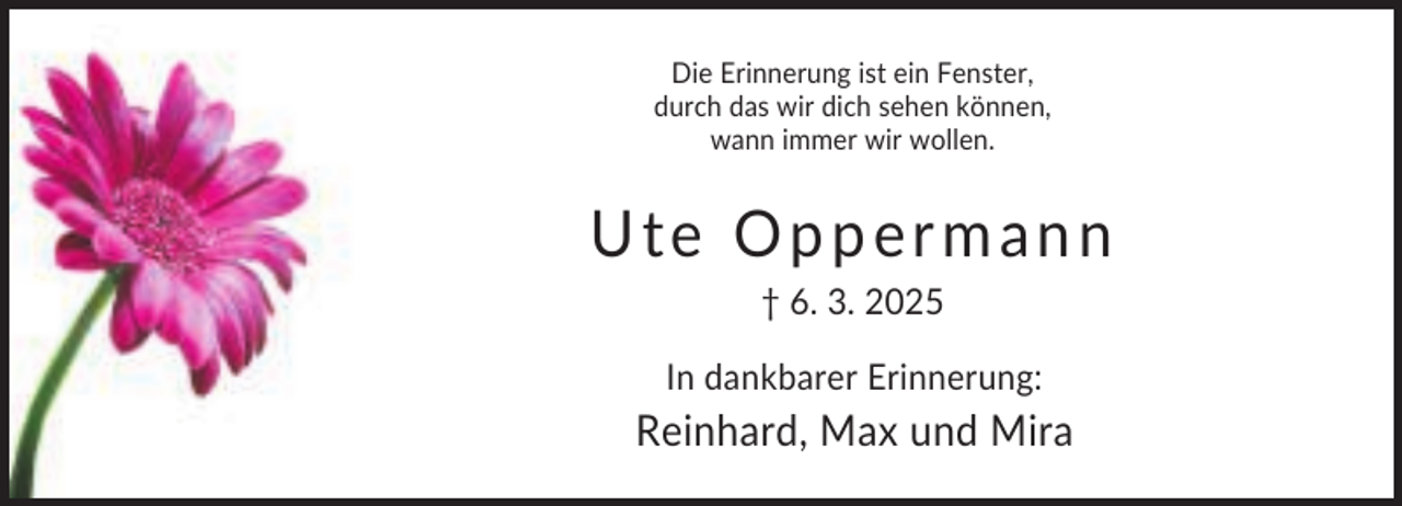 <p>Die Erinnerung ist ein Fenster,<br />durch das wir dich sehen können,<br />wann immer wir wollen.</p><p>Ute Oppermann<br />† 6. 3. 2025<br />In dankbarer Erinnerung:</p><p>Reinhard, Max und Mira</p>