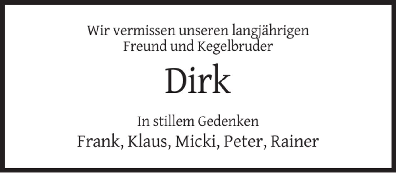 <p>Wir vermissen unseren langjährigen<br />Freund und Kegelbruder</p><p>Dirk<br />In stillem Gedenken</p><p>Frank, Klaus, Micki, Peter, Rainer</p>