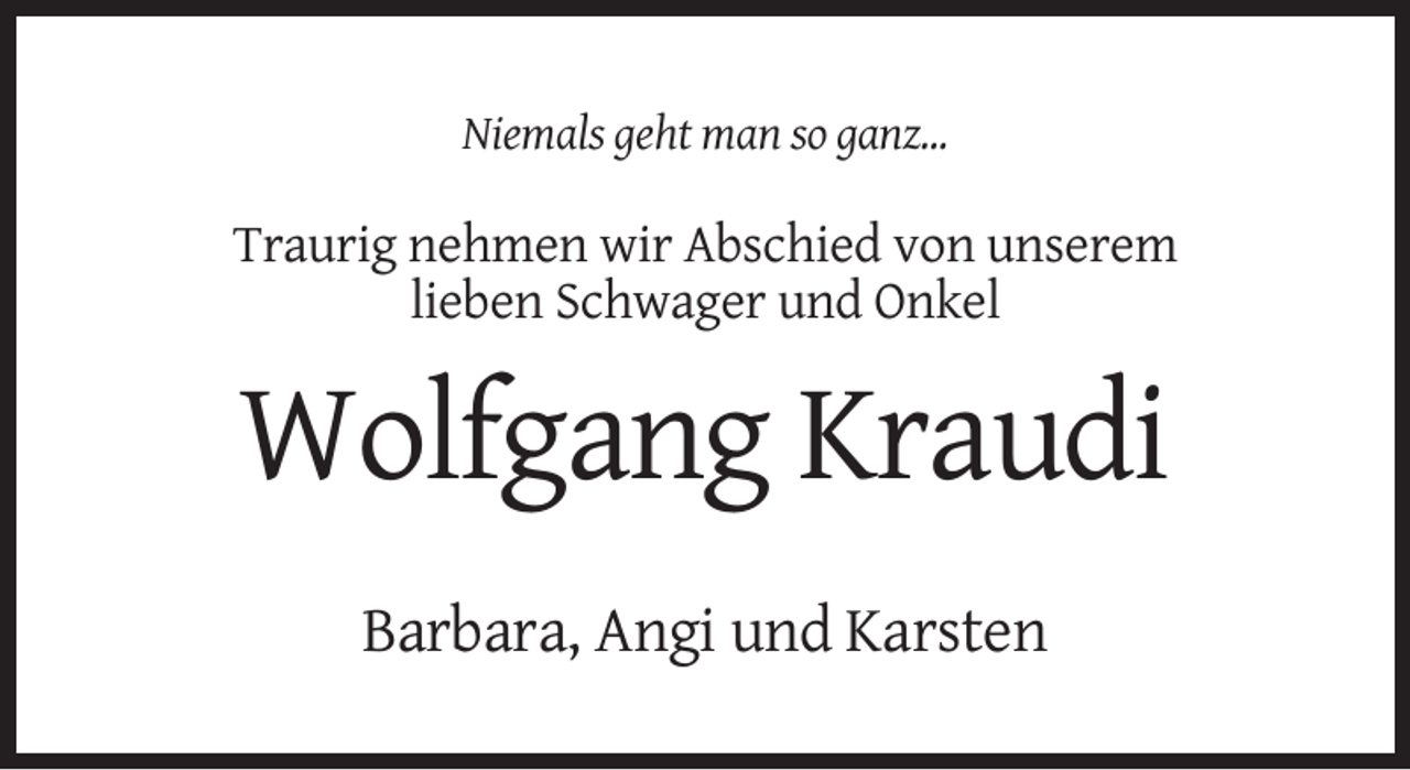 <p>Niemals geht man so ganz...</p><p>Traurig nehmen wir Abschied von unserem<br />lieben Schwager und Onkel</p><p>Wolfgang Kraudi<br />Barbara, Angi und Karsten</p>