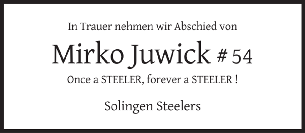 <p>In Trauer nehmen wir Abschied von</p><p>Mirko Juwick # 54<br />Once a STEELER, forever a STEELER !</p><p>Solingen Steelers</p>