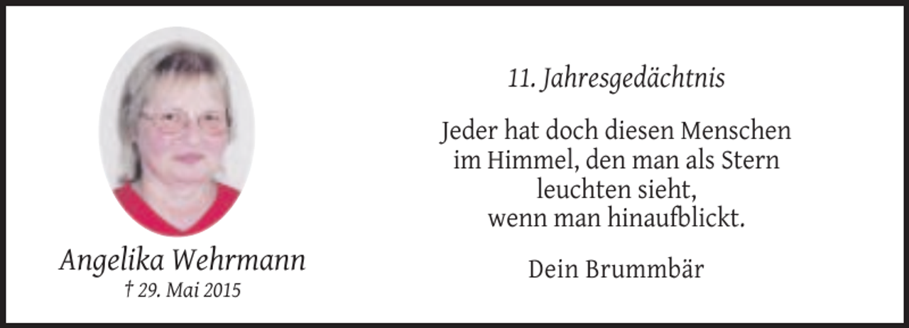 <p>11. Jahresgedächtnis<br />Jeder hat doch diesen Menschen<br />im Himmel, den man als Stern<br />leuchten sieht,<br />wenn man hinaufblickt.</p><p>Angelika Wehrmann<br />† 29. Mai 2015</p><p>Dein Brummbär</p>