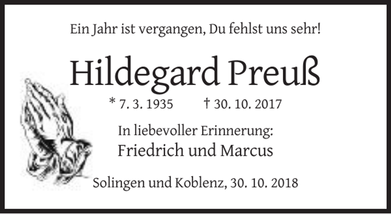 <p>Ein Jahr ist vergangen, Du fehlst uns sehr!</p><p>Hildegard Preuß<br />* 7. 3. 1935</p><p>† 30. 10. 2017</p><p>In liebevoller Erinnerung:</p><p>Friedrich und Marcus<br />Solingen und Koblenz, 30. 10. 2018</p>