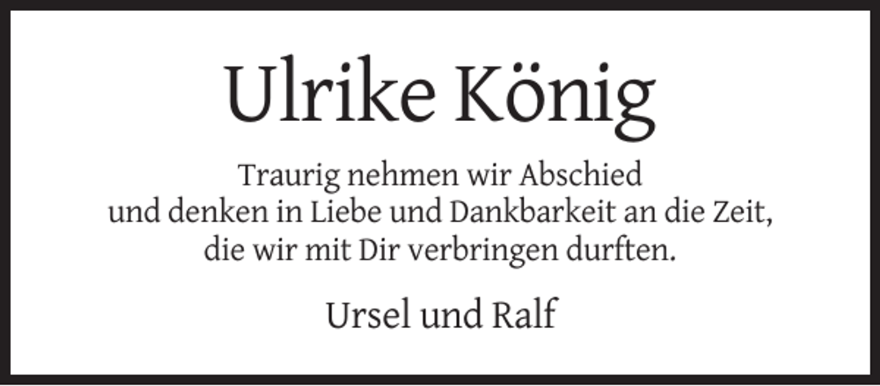 <p>Ulrike König<br />Traurig nehmen wir Abschied<br />und denken in Liebe und Dankbarkeit an die Zeit,<br />die wir mit Dir verbringen durften.</p><p>Ursel und Ralf</p>