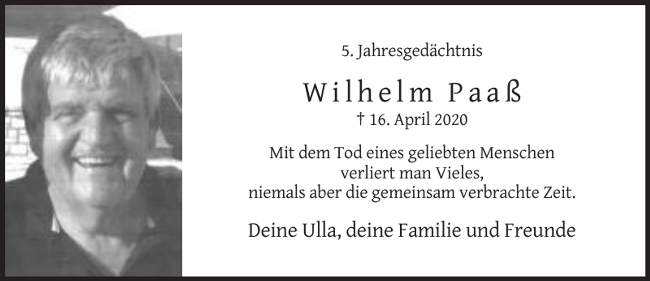 <p>5. Jahresgedächtnis</p>
<p>Wilhelm Paaß<br />† 16. April 2020<br />Mit dem Tod eines geliebten Menschen<br />verliert man Vieles,<br />niemals aber die gemeinsam verbrachte Zeit.</p>
<p>Deine Ulla, deine Familie und Freunde</p>