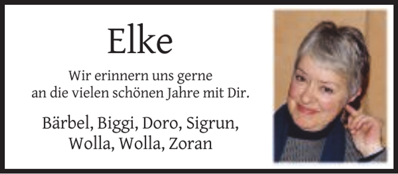 <p>Elke<br />Wir erinnern uns gerne<br />an die vielen schönen Jahre mit Dir.</p><p>Bärbel, Biggi, Doro, Sigrun,<br />Wolla, Wolla, Zoran</p>