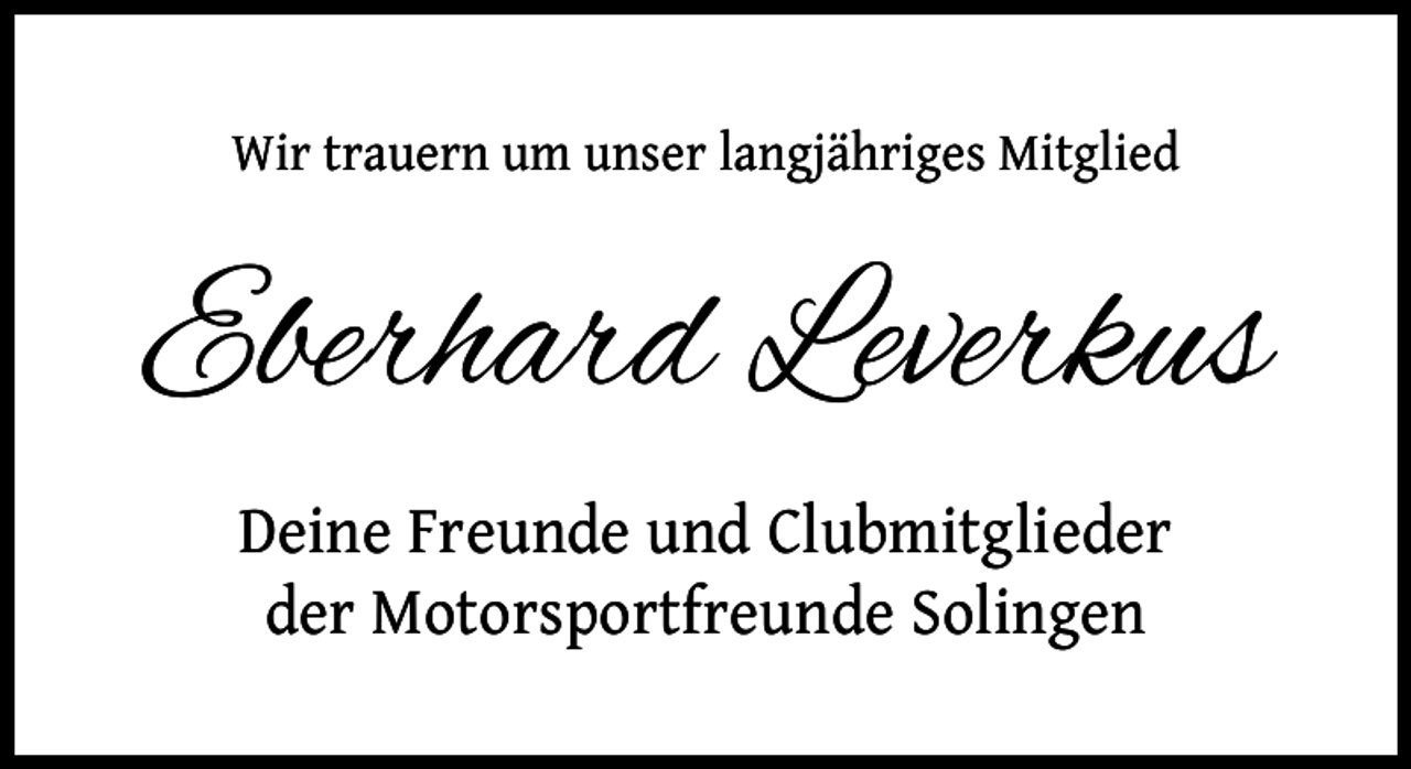 <p>Wir trauern um unser langjähriges Mitglied</p><p>Eberhard Leverkus<br />Deine Freunde und Clubmitglieder<br />der Motorsportfreunde Solingen</p>